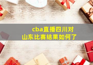 cba直播四川对山东比赛结果如何了