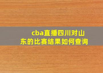 cba直播四川对山东的比赛结果如何查询