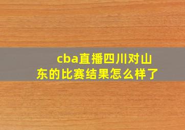 cba直播四川对山东的比赛结果怎么样了