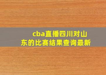 cba直播四川对山东的比赛结果查询最新