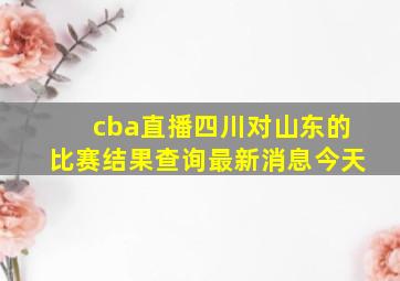 cba直播四川对山东的比赛结果查询最新消息今天