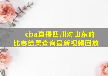 cba直播四川对山东的比赛结果查询最新视频回放