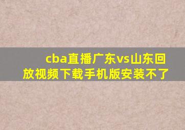 cba直播广东vs山东回放视频下载手机版安装不了