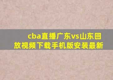 cba直播广东vs山东回放视频下载手机版安装最新