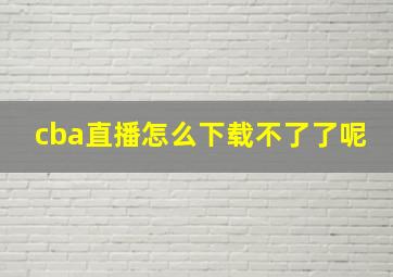 cba直播怎么下载不了了呢