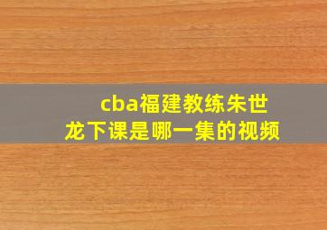 cba福建教练朱世龙下课是哪一集的视频