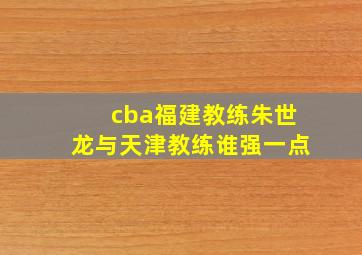 cba福建教练朱世龙与天津教练谁强一点