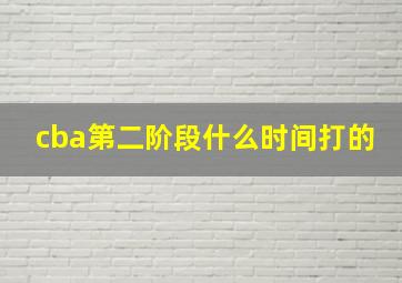 cba第二阶段什么时间打的