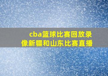 cba篮球比赛回放录像新疆和山东比赛直播