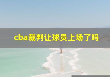 cba裁判让球员上场了吗