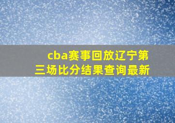 cba赛事回放辽宁第三场比分结果查询最新