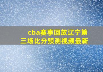 cba赛事回放辽宁第三场比分预测视频最新