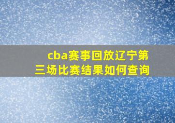 cba赛事回放辽宁第三场比赛结果如何查询