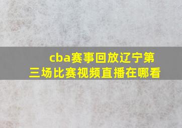 cba赛事回放辽宁第三场比赛视频直播在哪看