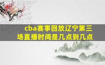 cba赛事回放辽宁第三场直播时间是几点到几点