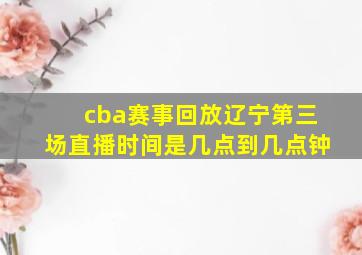 cba赛事回放辽宁第三场直播时间是几点到几点钟