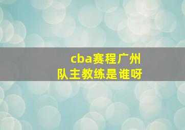 cba赛程广州队主教练是谁呀