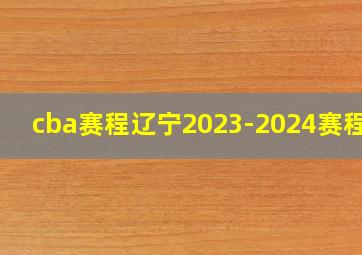 cba赛程辽宁2023-2024赛程表