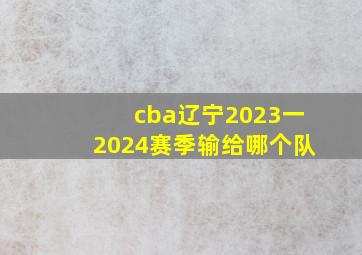 cba辽宁2023一2024赛季输给哪个队