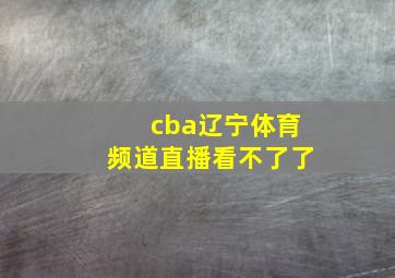 cba辽宁体育频道直播看不了了