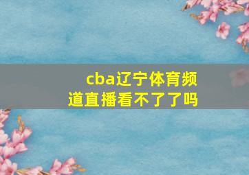 cba辽宁体育频道直播看不了了吗