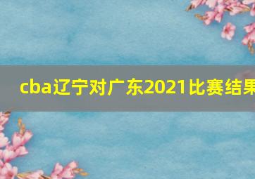 cba辽宁对广东2021比赛结果