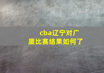 cba辽宁对广厦比赛结果如何了