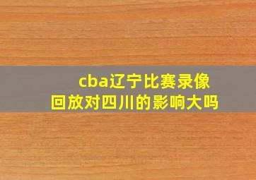 cba辽宁比赛录像回放对四川的影响大吗