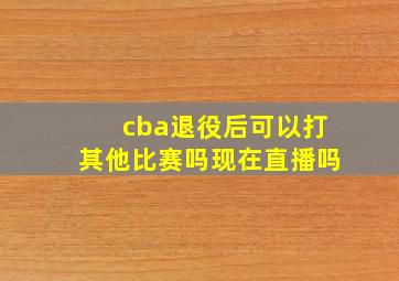 cba退役后可以打其他比赛吗现在直播吗