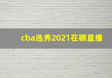 cba选秀2021在哪直播