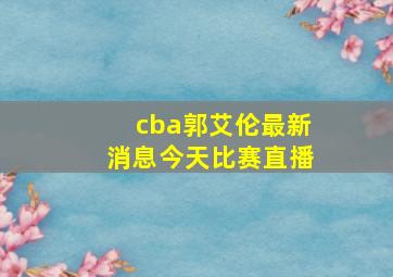 cba郭艾伦最新消息今天比赛直播