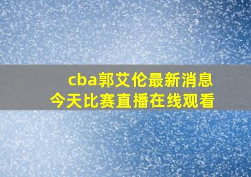 cba郭艾伦最新消息今天比赛直播在线观看