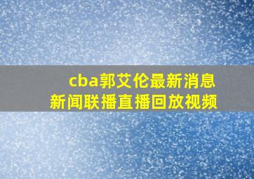 cba郭艾伦最新消息新闻联播直播回放视频