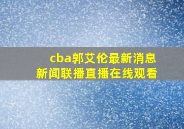 cba郭艾伦最新消息新闻联播直播在线观看