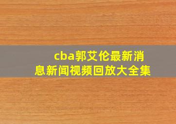 cba郭艾伦最新消息新闻视频回放大全集