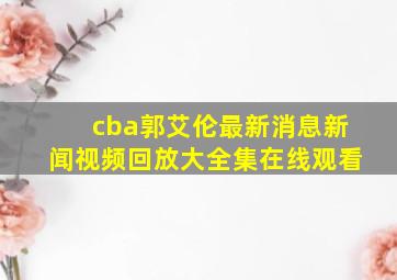 cba郭艾伦最新消息新闻视频回放大全集在线观看