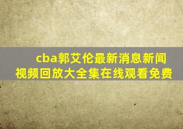 cba郭艾伦最新消息新闻视频回放大全集在线观看免费