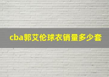 cba郭艾伦球衣销量多少套