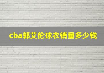 cba郭艾伦球衣销量多少钱