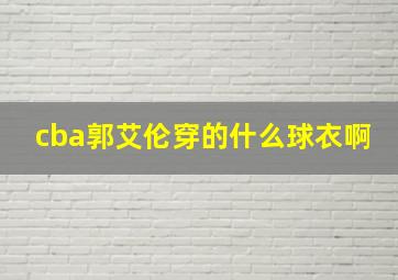 cba郭艾伦穿的什么球衣啊