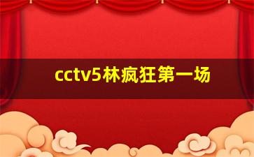 cctv5林疯狂第一场