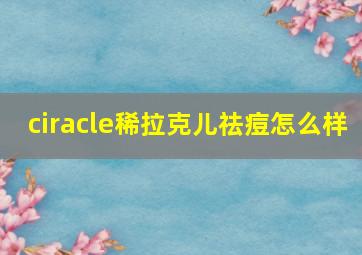 ciracle稀拉克儿祛痘怎么样