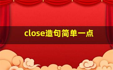 close造句简单一点