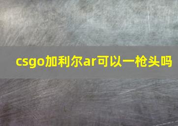 csgo加利尔ar可以一枪头吗