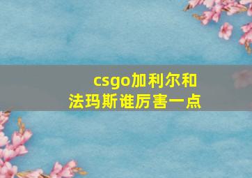 csgo加利尔和法玛斯谁厉害一点