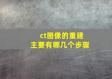 ct图像的重建主要有哪几个步骤