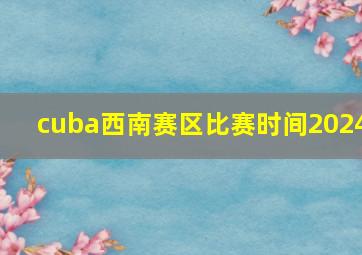 cuba西南赛区比赛时间2024