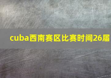 cuba西南赛区比赛时间26届