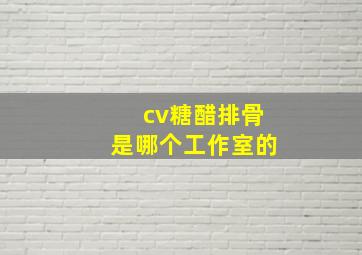 cv糖醋排骨是哪个工作室的