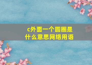 c外面一个圆圈是什么意思网络用语